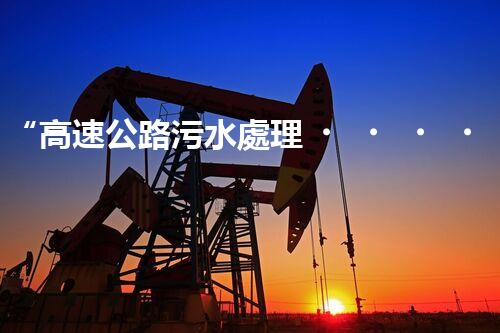 “高速公路污水處理，綠色出行新篇章”
